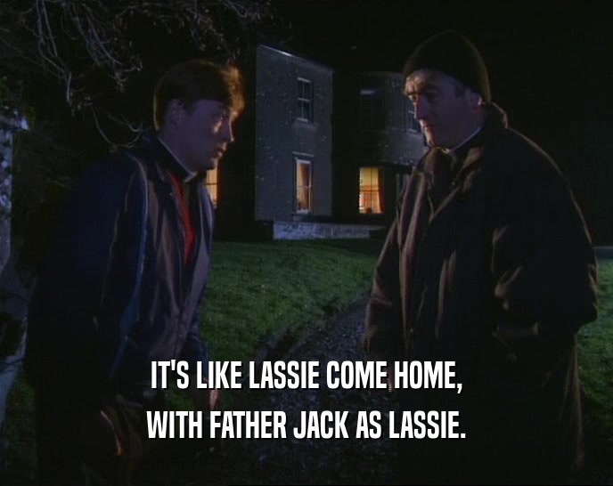 IT'S LIKE LASSIE COME HOME,
 WITH FATHER JACK AS LASSIE.
 