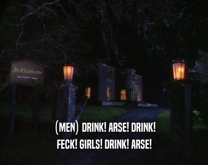 (MEN) DRINK! ARSE! DRINK! FECK! GIRLS! DRINK! ARSE! 
