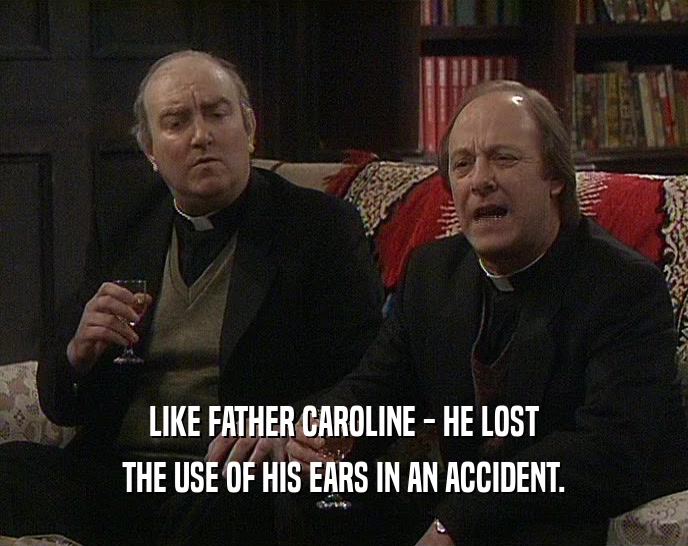 LIKE FATHER CAROLINE - HE LOST THE USE OF HIS EARS IN AN ACCIDENT. 
