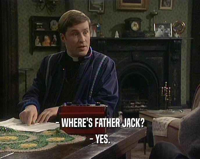 - WHERE'S FATHER JACK?
 - YES.
 