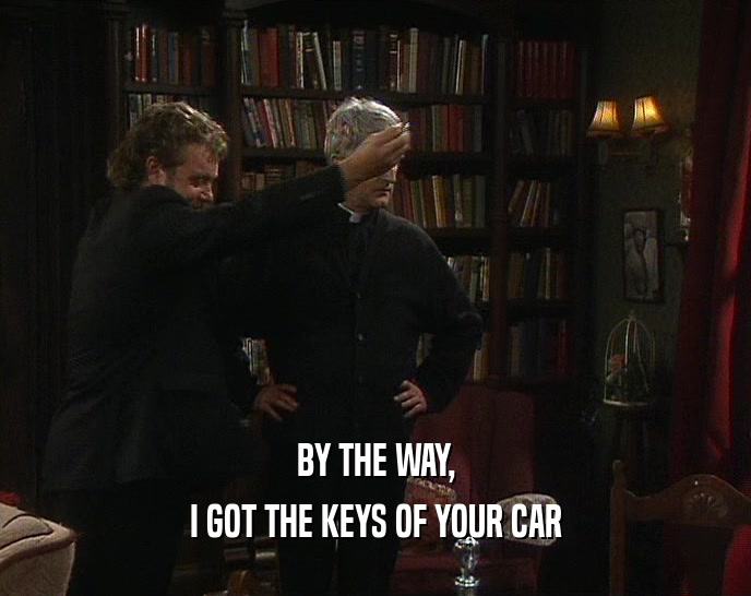 BY THE WAY, I GOT THE KEYS OF YOUR CAR 
