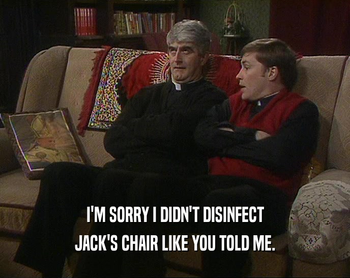 I'M SORRY I DIDN'T DISINFECT JACK'S CHAIR LIKE YOU TOLD ME. 