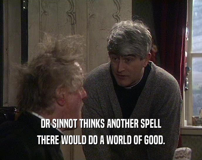 DR SINNOT THINKS ANOTHER SPELL THERE WOULD DO A WORLD OF GOOD. 