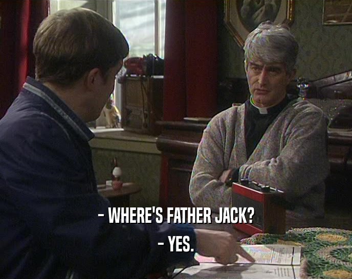 - WHERE'S FATHER JACK?
 - YES.
 