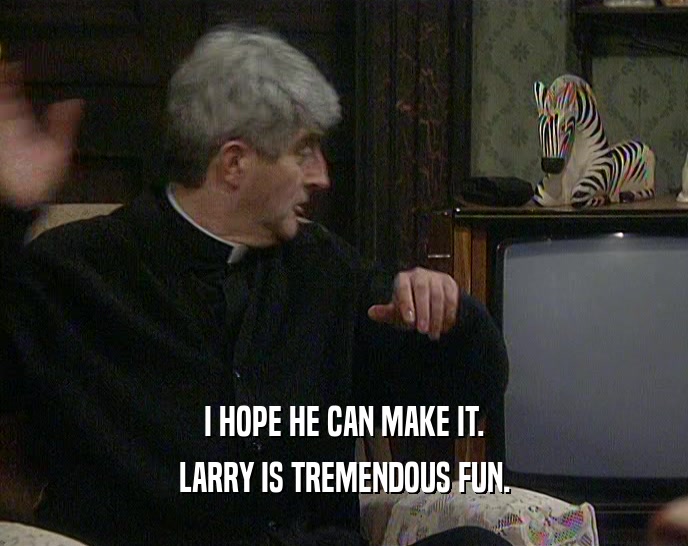 I HOPE HE CAN MAKE IT. LARRY IS TREMENDOUS FUN. 