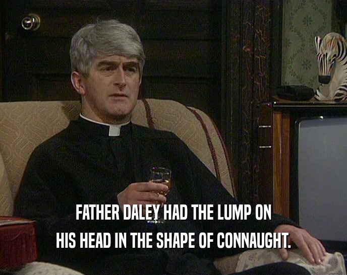 FATHER DALEY HAD THE LUMP ON HIS HEAD IN THE SHAPE OF CONNAUGHT. 