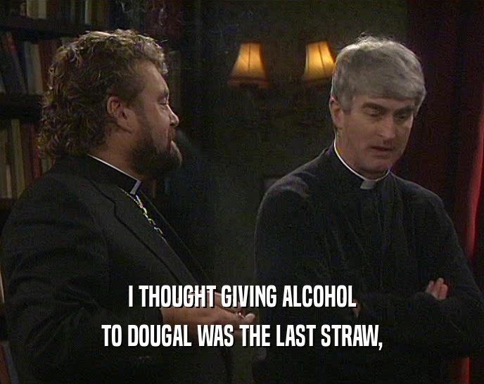 I THOUGHT GIVING ALCOHOL TO DOUGAL WAS THE LAST STRAW, 