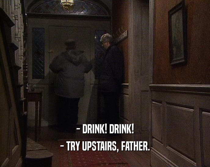 - DRINK! DRINK! - TRY UPSTAIRS, FATHER. 