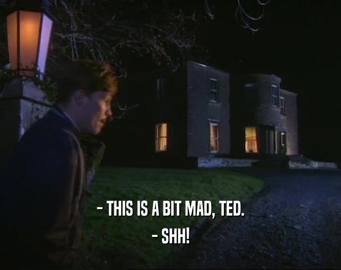 - THIS IS A BIT MAD, TED.
 - SHH!
 
