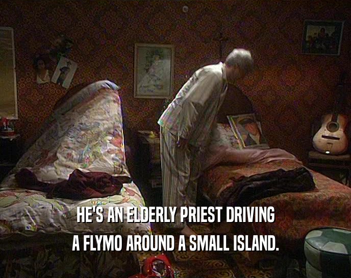 HE'S AN ELDERLY PRIEST DRIVING
 A FLYMO AROUND A SMALL ISLAND.
 