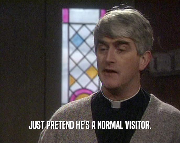 JUST PRETEND HE'S A NORMAL VISITOR.
  