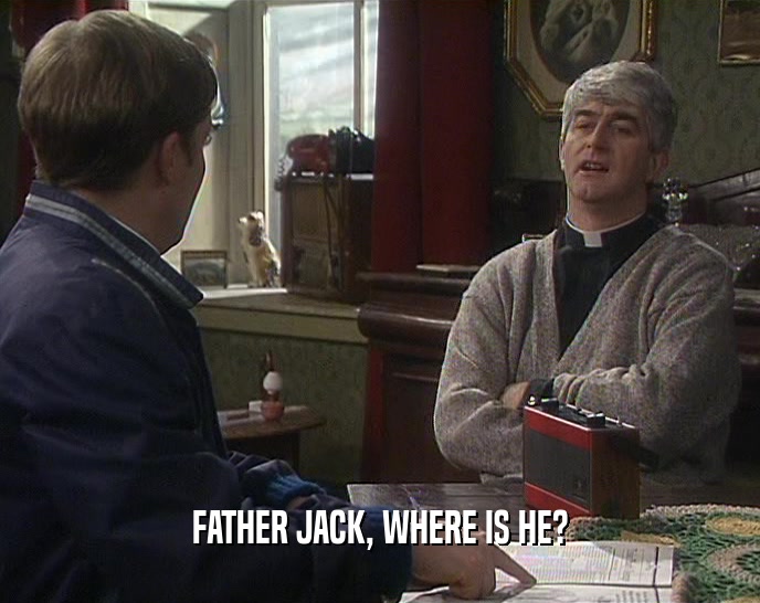 FATHER JACK, WHERE IS HE?
  