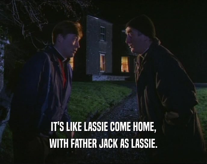 IT'S LIKE LASSIE COME HOME, WITH FATHER JACK AS LASSIE. 