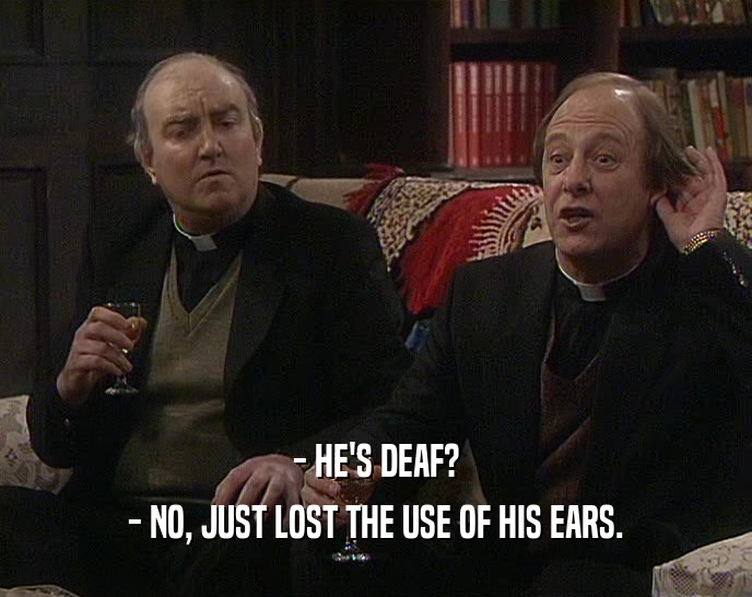 - HE'S DEAF? - NO, JUST LOST THE USE OF HIS EARS. 