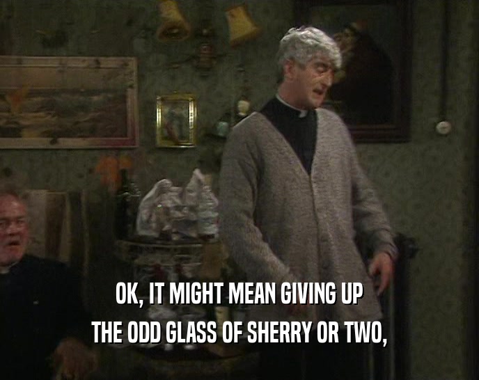 OK, IT MIGHT MEAN GIVING UP THE ODD GLASS OF SHERRY OR TWO, 