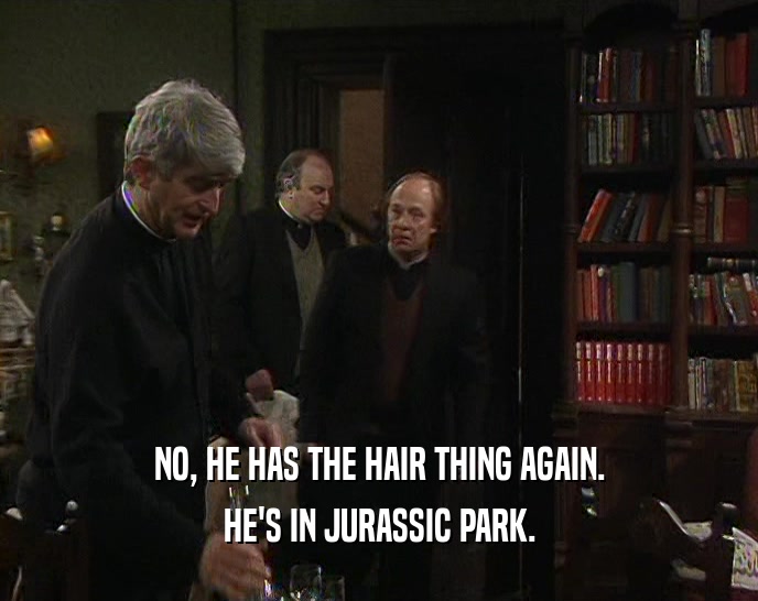 NO, HE HAS THE HAIR THING AGAIN.
 HE'S IN JURASSIC PARK.
 