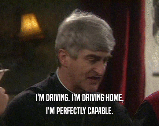 I'M DRIVING. I'M DRIVING HOME,
 I'M PERFECTLY CAPABLE.
 