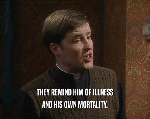 THEY REMIND HIM OF ILLNESS
 AND HIS OWN MORTALITY.
 