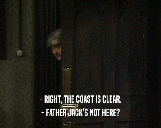 - RIGHT, THE COAST IS CLEAR.
 - FATHER JACK'S NOT HERE?
 