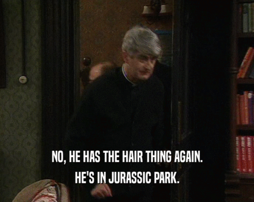 NO, HE HAS THE HAIR THING AGAIN.
 HE'S IN JURASSIC PARK.
 