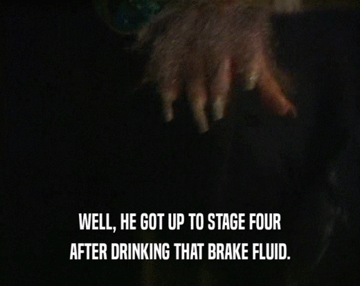 WELL, HE GOT UP TO STAGE FOUR AFTER DRINKING THAT BRAKE FLUID. 