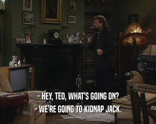 - HEY, TED, WHAT'S GOING ON?
 - WE'RE GOING TO KIDNAP JACK.
 