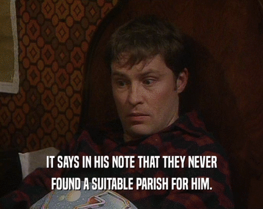 IT SAYS IN HIS NOTE THAT THEY NEVER
 FOUND A SUITABLE PARISH FOR HIM.
 