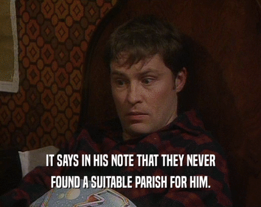 IT SAYS IN HIS NOTE THAT THEY NEVER FOUND A SUITABLE PARISH FOR HIM. 
