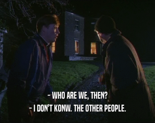 - WHO ARE WE, THEN?
 - I DON'T KONW. THE OTHER PEOPLE.
 