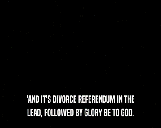 'AND IT'S DIVORCE REFERENDUM IN THE LEAD, FOLLOWED BY GLORY BE TO GOD. 