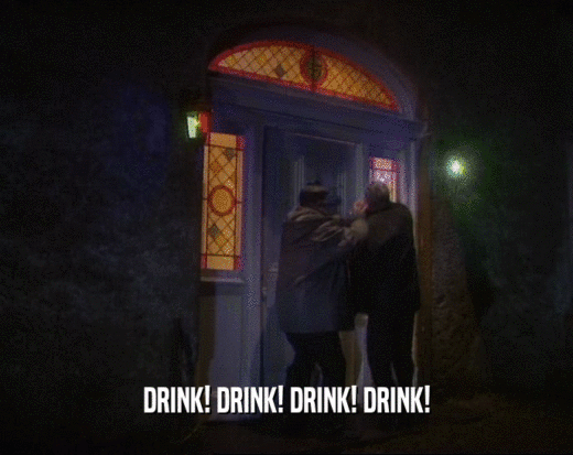DRINK! DRINK! DRINK! DRINK!
  