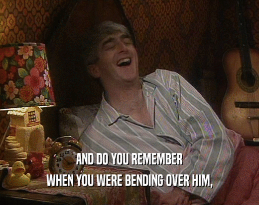 AND DO YOU REMEMBER WHEN YOU WERE BENDING OVER HIM, 