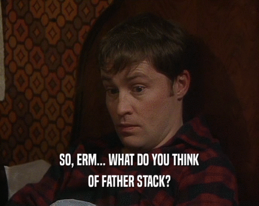 SO, ERM... WHAT DO YOU THINK
 OF FATHER STACK?
 