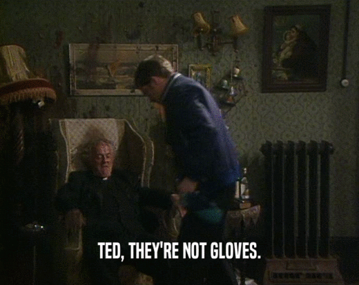 TED, THEY'RE NOT GLOVES.  
