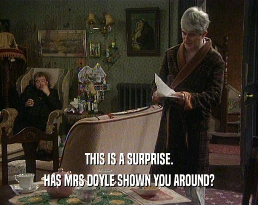 THIS IS A SURPRISE.
 HAS MRS DOYLE SHOWN YOU AROUND?
 