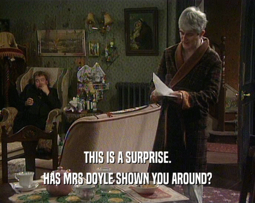 THIS IS A SURPRISE. HAS MRS DOYLE SHOWN YOU AROUND? 