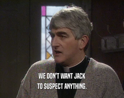 WE DON'T WANT JACK
 TO SUSPECT ANYTHING.
 