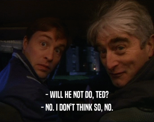 - WILL HE NOT DO, TED? - NO. I DON'T THINK SO, NO. 