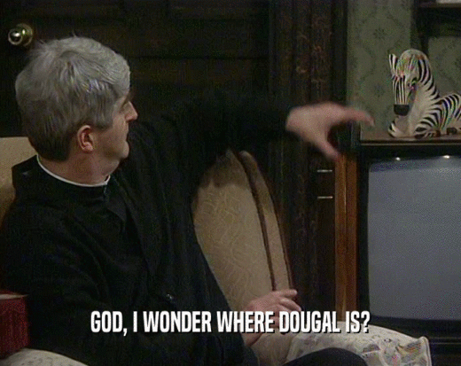GOD, I WONDER WHERE DOUGAL IS?
  