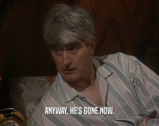 ANYWAY, HE'S GONE NOW.  