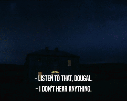 - LISTEN TO THAT, DOUGAL. - I DON'T HEAR ANYTHING. 