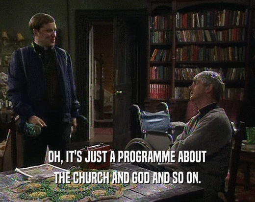 OH, IT'S JUST A PROGRAMME ABOUT
 THE CHURCH AND GOD AND SO ON.
 