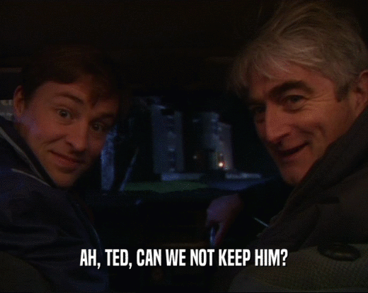 AH, TED, CAN WE NOT KEEP HIM?
  