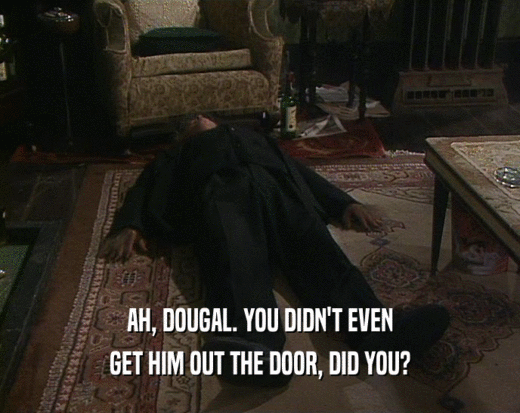 AH, DOUGAL. YOU DIDN'T EVEN GET HIM OUT THE DOOR, DID YOU? 