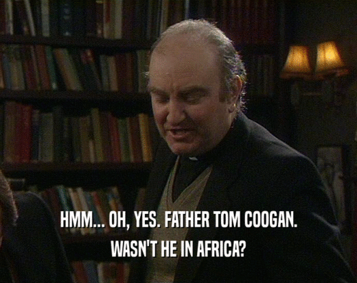 HMM... OH, YES. FATHER TOM COOGAN.
 WASN'T HE IN AFRICA?
 