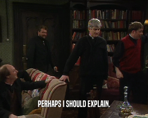 PERHAPS I SHOULD EXPLAIN.  