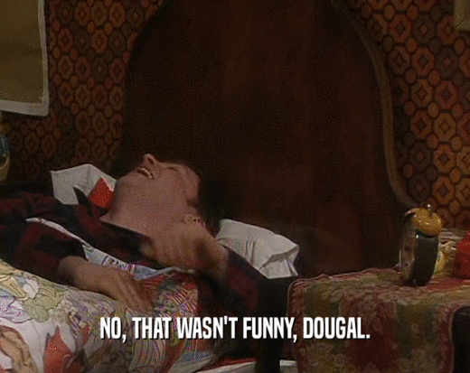 NO, THAT WASN'T FUNNY, DOUGAL.  