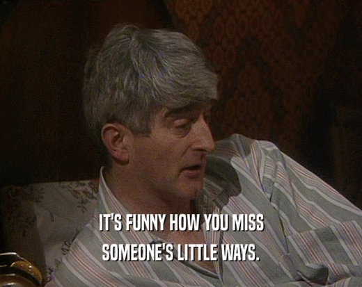 IT'S FUNNY HOW YOU MISS SOMEONE'S LITTLE WAYS. 