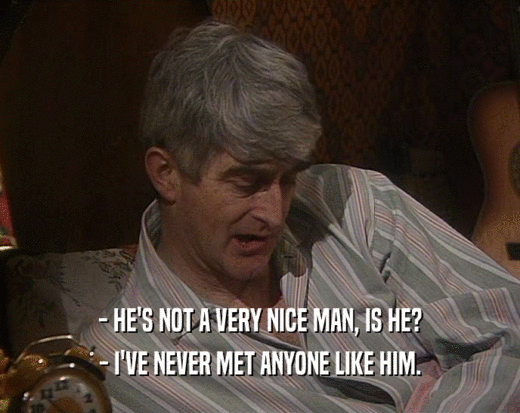 - HE'S NOT A VERY NICE MAN, IS HE? - I'VE NEVER MET ANYONE LIKE HIM. 