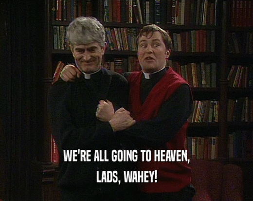 WE'RE ALL GOING TO HEAVEN, LADS, WAHEY! 